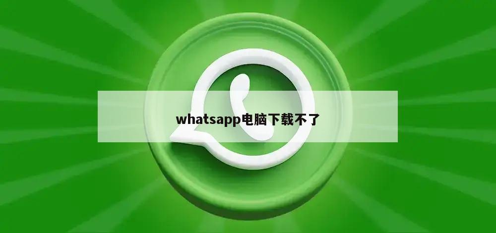whatsapp电脑下载不了